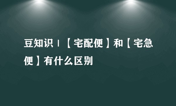 豆知识｜【宅配便】和【宅急便】有什么区别