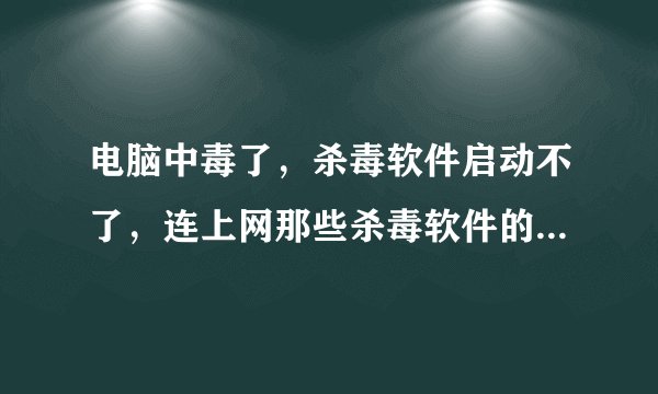 电脑中毒了，杀毒软件启动不了，连上网那些杀毒软件的网站都上不了，其他网站正常的怎么办啊？