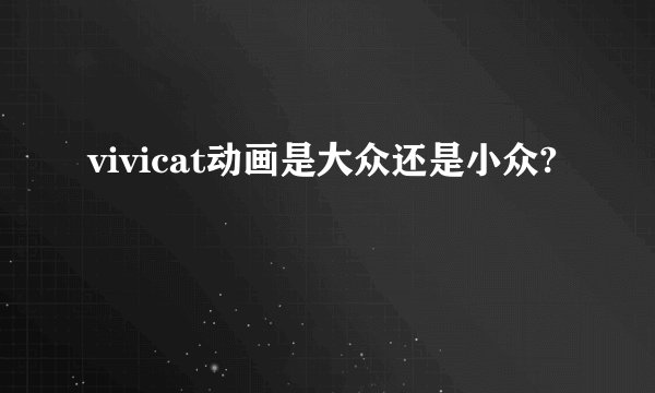 vivicat动画是大众还是小众?