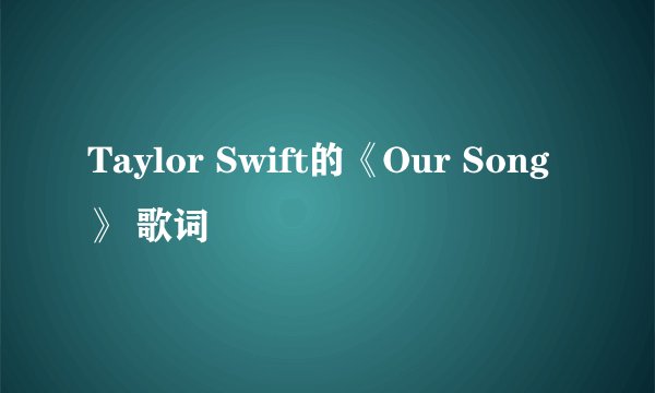 Taylor Swift的《Our Song》 歌词