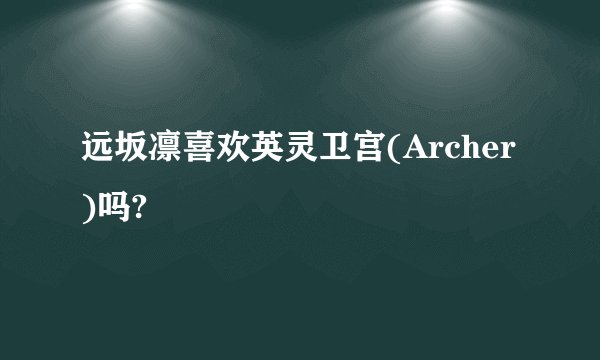 远坂凛喜欢英灵卫宫(Archer)吗?