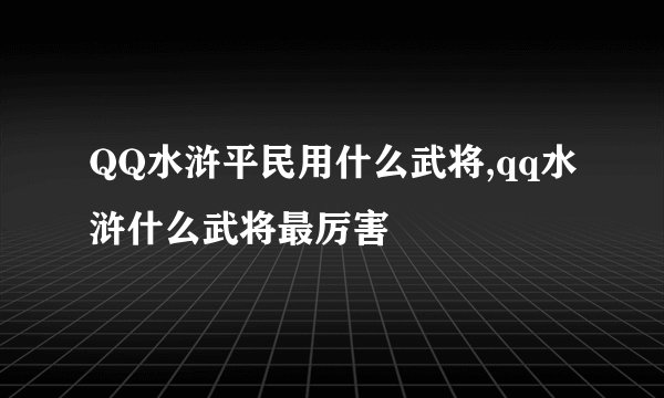 QQ水浒平民用什么武将,qq水浒什么武将最厉害