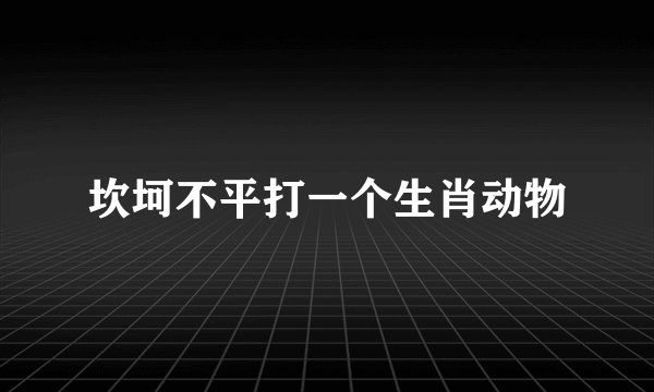 坎坷不平打一个生肖动物