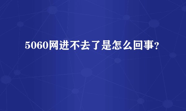 5060网进不去了是怎么回事?