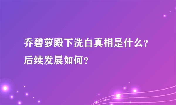 乔碧萝殿下洗白真相是什么？后续发展如何？