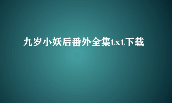 九岁小妖后番外全集txt下载