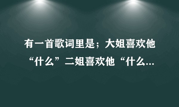 有一首歌词里是；大姐喜欢他“什么”二姐喜欢他“什么”三借喜欢他“