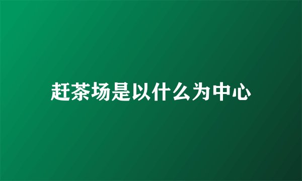 赶茶场是以什么为中心