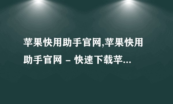 苹果快用助手官网,苹果快用助手官网 - 快速下载苹果应用程序