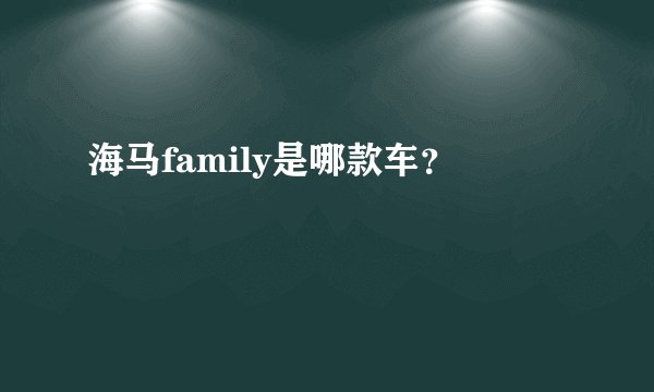 海马family是哪款车？