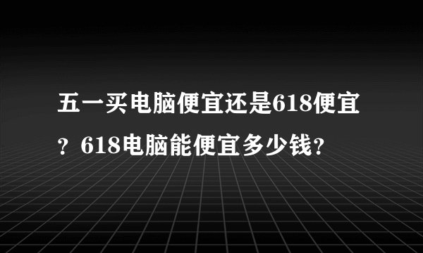 五一买电脑便宜还是618便宜?618电脑能便宜多少钱?