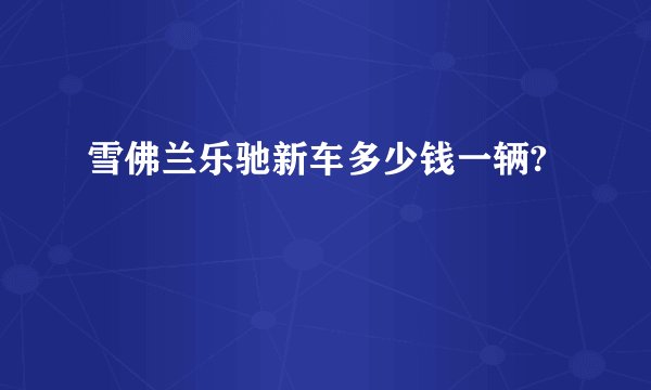 雪佛兰乐驰新车多少钱一辆?