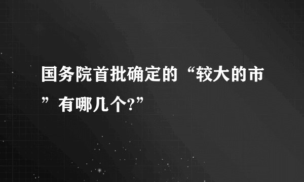国务院首批确定的“较大的市”有哪几个?”