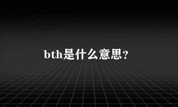 bth是什么意思？