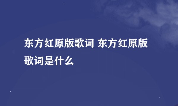 东方红原版歌词 东方红原版歌词是什么