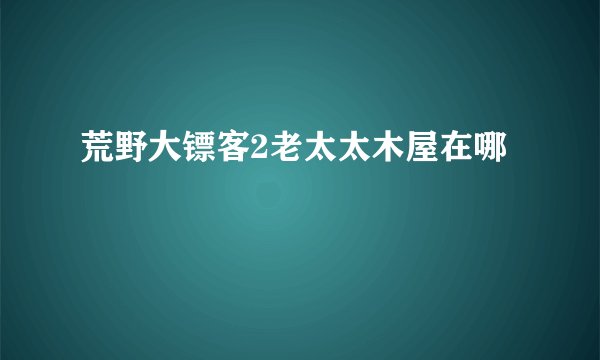 荒野大镖客2老太太木屋在哪