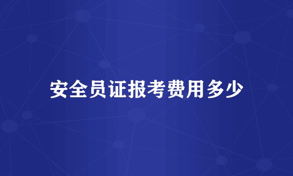 安全员证报考费用多少