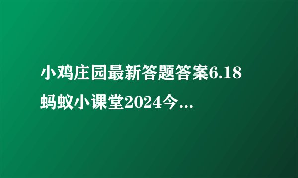 小鸡庄园最新答题答案6.18 蚂蚁小课堂2024今天答案6月18日更新