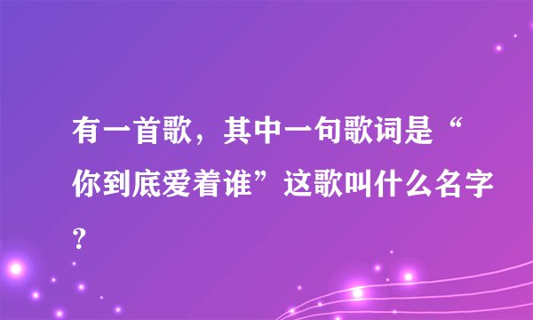 有一首歌,其中一句歌词是“你到底爱着谁”这歌叫什么名字?