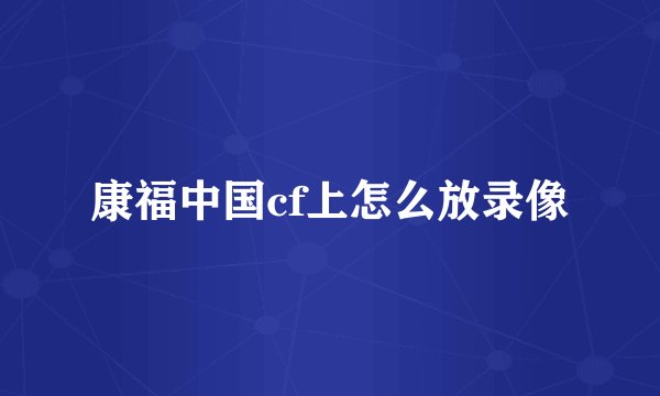 康福中国cf上怎么放录像