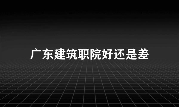 广东建筑职院好还是差
