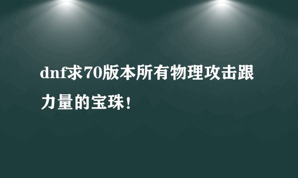 dnf求70版本所有物理攻击跟力量的宝珠！