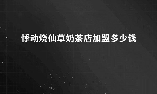 悸动烧仙草奶茶店加盟多少钱