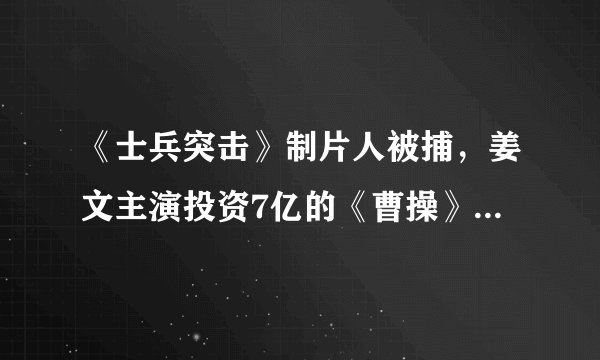 《士兵突击》制片人被捕,姜文主演投资7亿的《曹操》有后文吗?