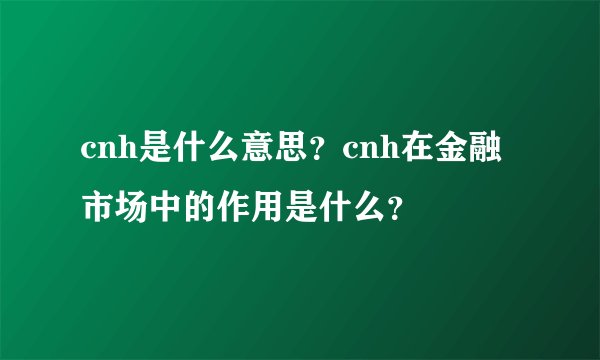 cnh是什么意思？cnh在金融市场中的作用是什么？