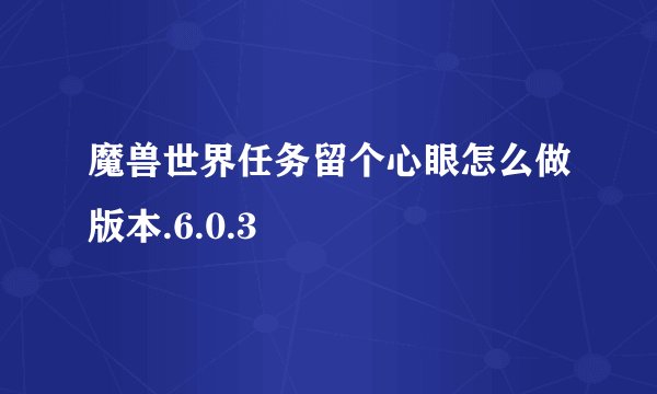 魔兽世界任务留个心眼怎么做版本.6.0.3