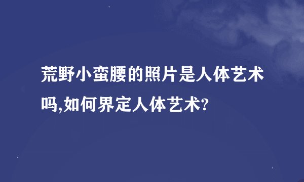 荒野小蛮腰的照片是人体艺术吗,如何界定人体艺术?