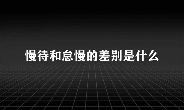 慢待和怠慢的差别是什么