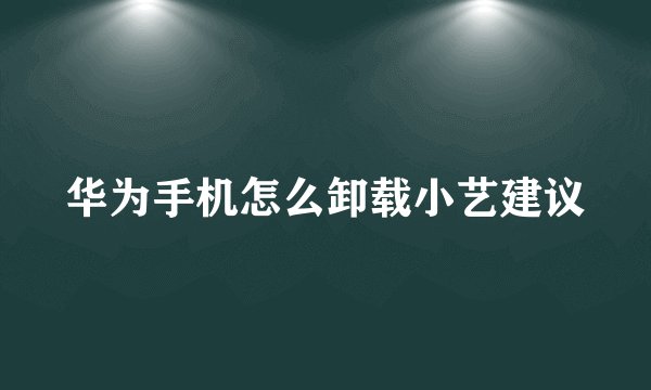 华为手机怎么卸载小艺建议