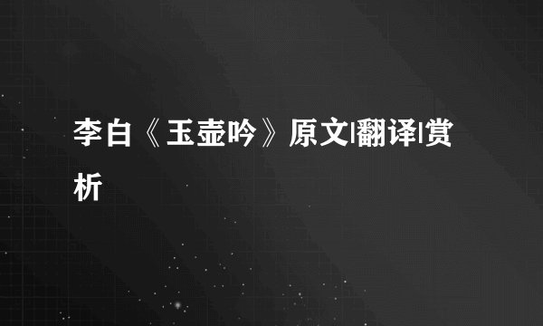 李白《玉壶吟》原文|翻译|赏析