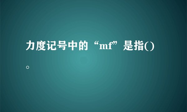 力度记号中的“mf”是指()。