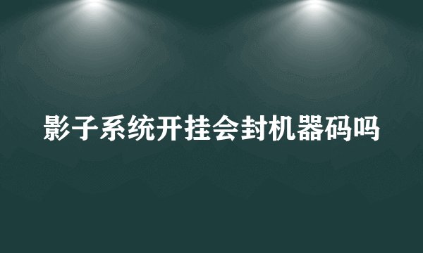影子系统开挂会封机器码吗