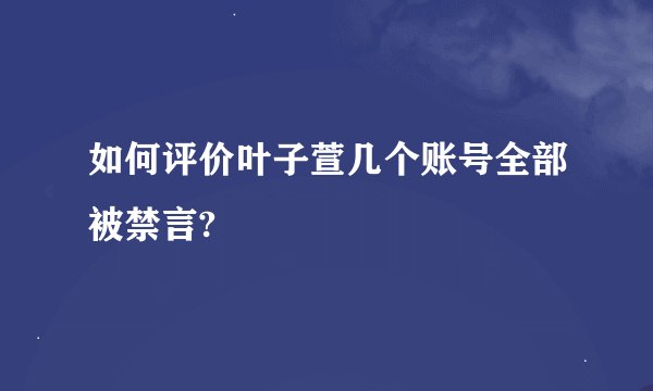 如何评价叶子萱几个账号全部被禁言?