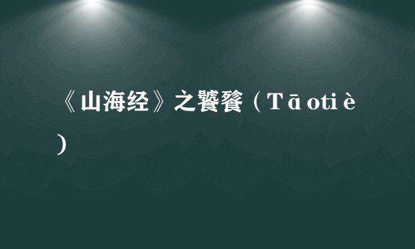 《山海经》之饕餮（Tāotiè)
