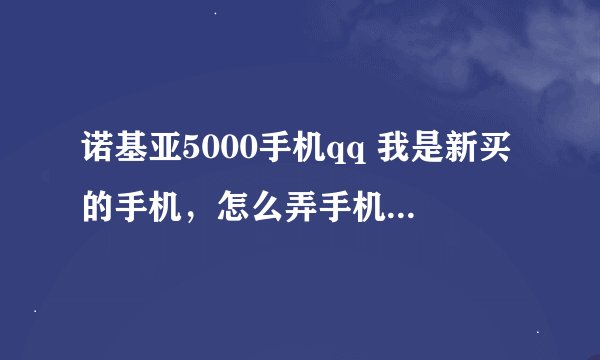 诺基亚5000手机qq 我是新买的手机，怎么弄手机QQ呢，我手机卡已经开通了手机QQ，可是我不知道怎么用
