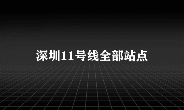 深圳11号线全部站点