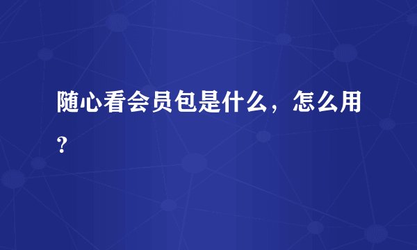 随心看会员包是什么，怎么用？