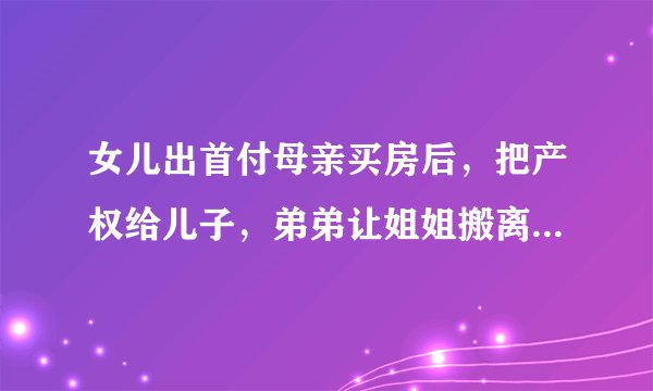 女儿出首付母亲买房后，把产权给儿子，弟弟让姐姐搬离遭拒：究竟是重男轻女，还是另有隐情？