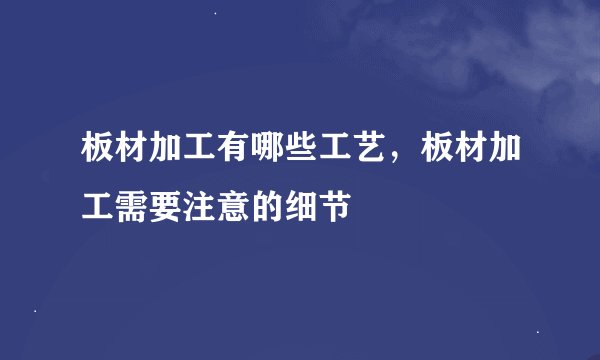 板材加工有哪些工艺，板材加工需要注意的细节