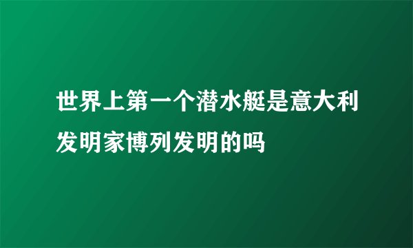 世界上第一个潜水艇是意大利发明家博列发明的吗