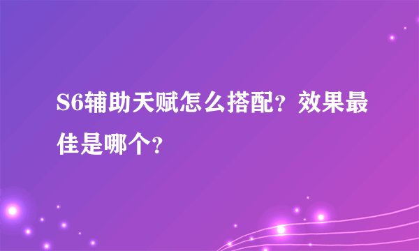 S6辅助天赋怎么搭配？效果最佳是哪个？