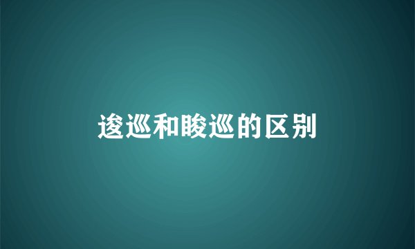 逡巡和睃巡的区别
