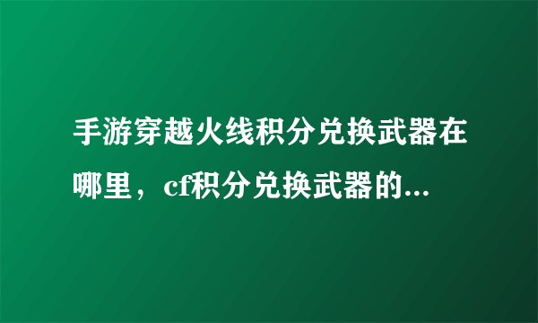手游穿越火线积分兑换武器在哪里，cf积分兑换武器的活动在哪