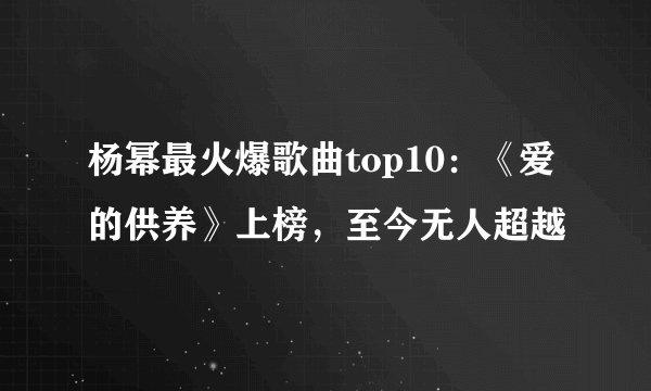 杨幂最火爆歌曲top10：《爱的供养》上榜，至今无人超越