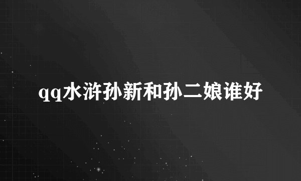 qq水浒孙新和孙二娘谁好