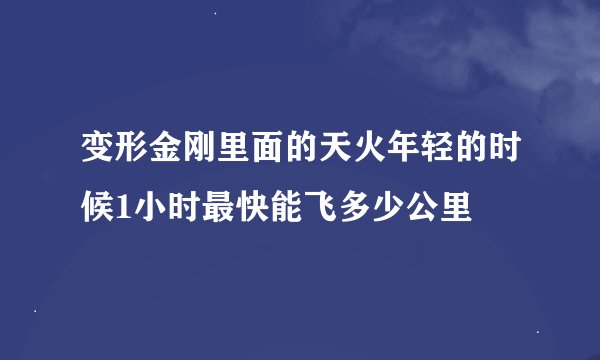 变形金刚里面的天火年轻的时候1小时最快能飞多少公里